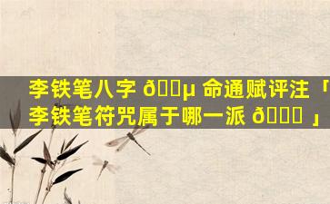 李铁笔八字 🐵 命通赋评注「李铁笔符咒属于哪一派 🐈 」